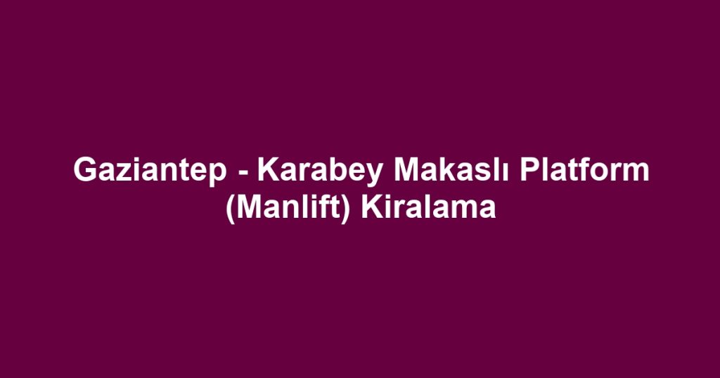 Gaziantep - Karabey Makaslı Platform (Manlift) Kiralama