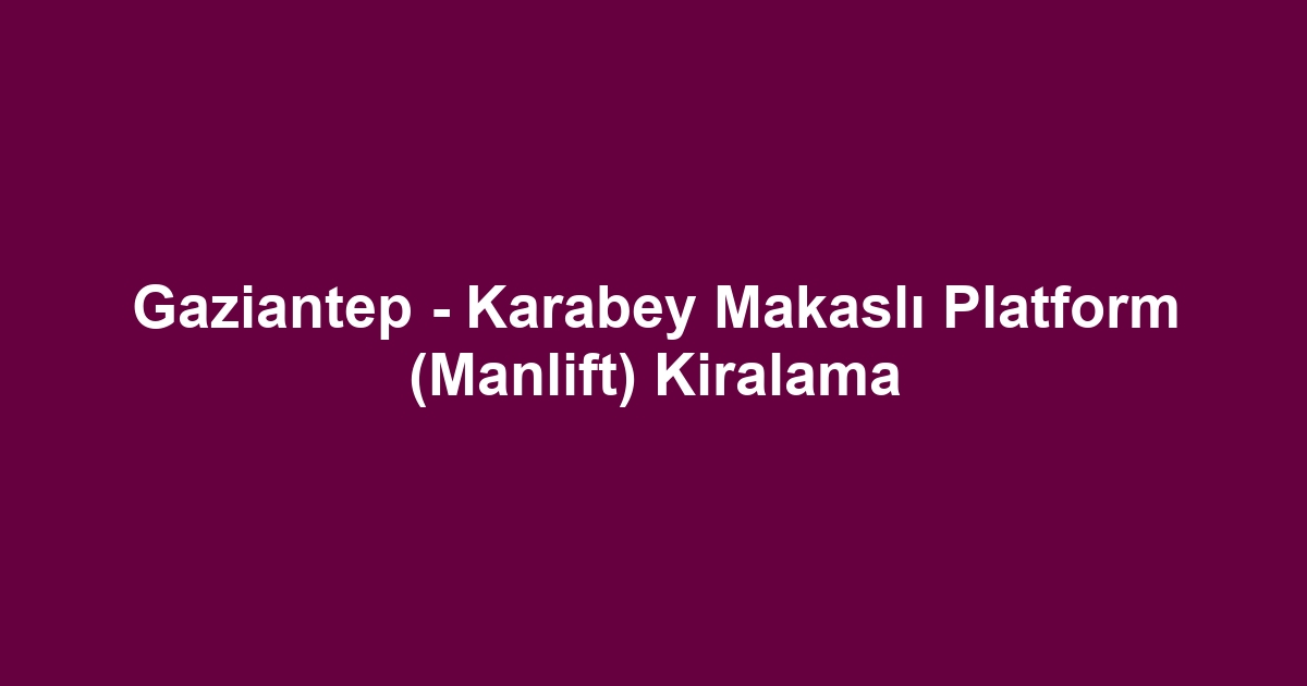 Gaziantep - Karabey Makaslı Platform (Manlift) Kiralama