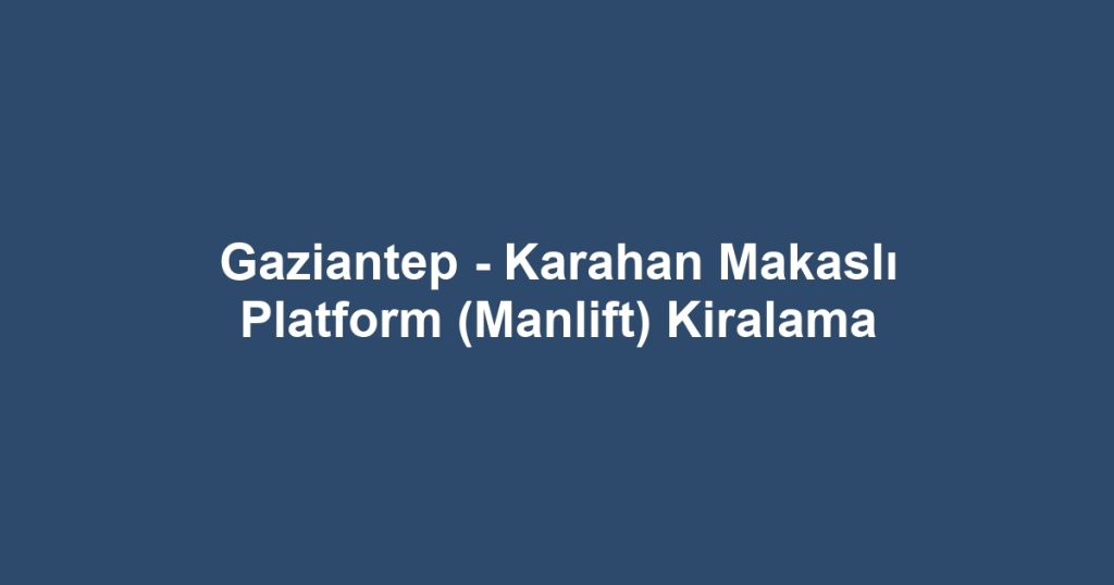 Gaziantep - Karahan Makaslı Platform (Manlift) Kiralama