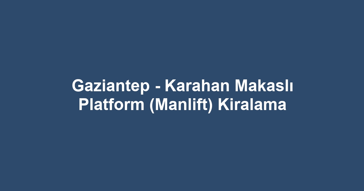 Gaziantep - Karahan Makaslı Platform (Manlift) Kiralama