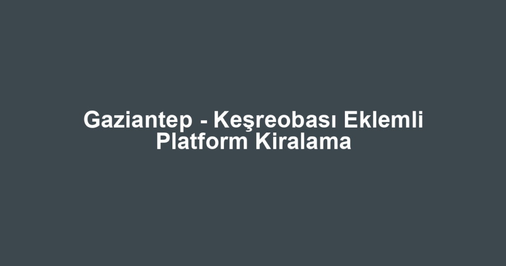 Gaziantep - Keşreobası Eklemli Platform Kiralama