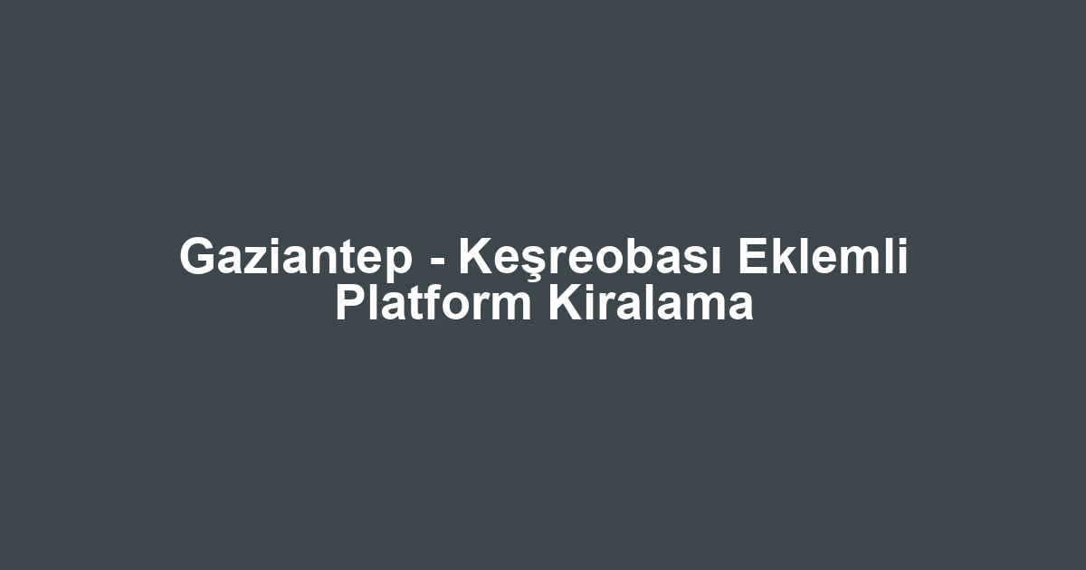 Gaziantep - Keşreobası Eklemli Platform Kiralama