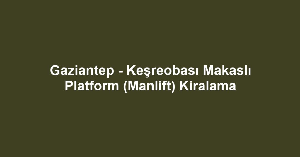 Gaziantep - Keşreobası Makaslı Platform (Manlift) Kiralama