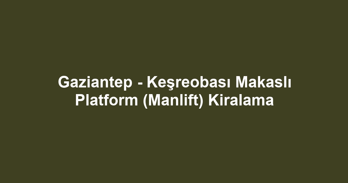 Gaziantep - Keşreobası Makaslı Platform (Manlift) Kiralama