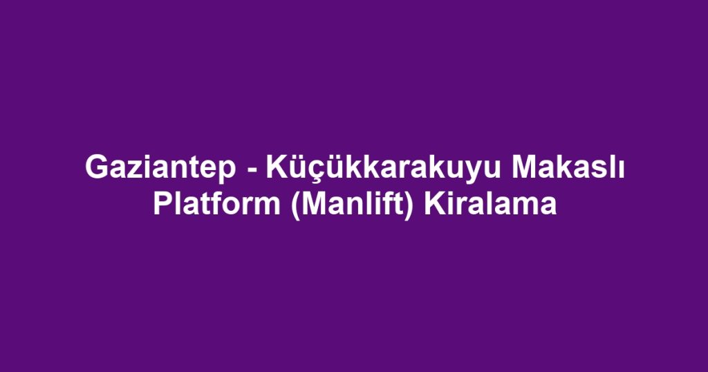 Gaziantep - Küçükkarakuyu Makaslı Platform (Manlift) Kiralama