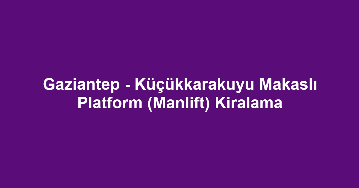 Gaziantep - Küçükkarakuyu Makaslı Platform (Manlift) Kiralama