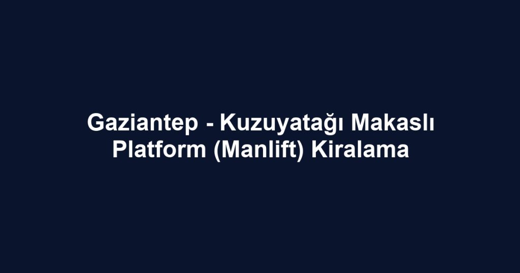 Gaziantep - Kuzuyatağı Makaslı Platform (Manlift) Kiralama