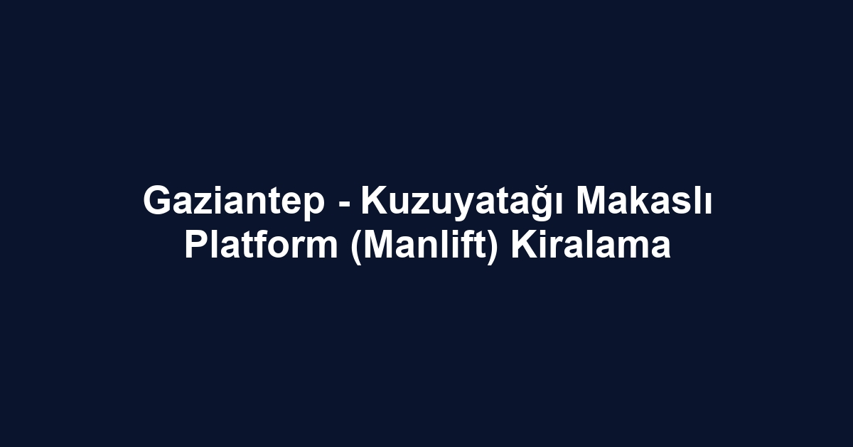 Gaziantep - Kuzuyatağı Makaslı Platform (Manlift) Kiralama