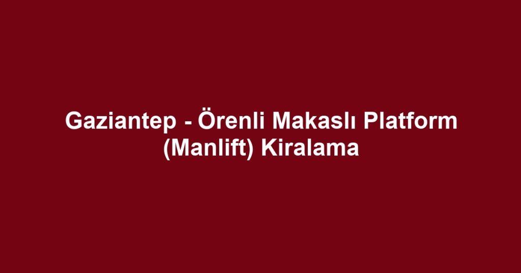 Gaziantep - Örenli Makaslı Platform (Manlift) Kiralama