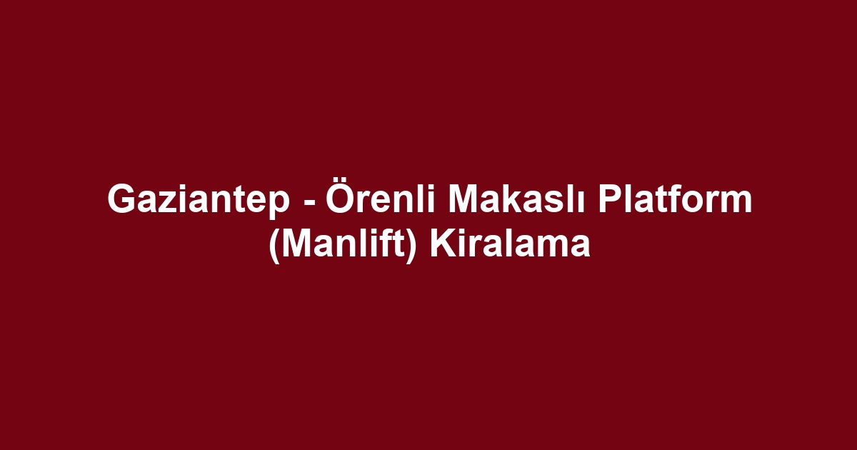 Gaziantep - Örenli Makaslı Platform (Manlift) Kiralama