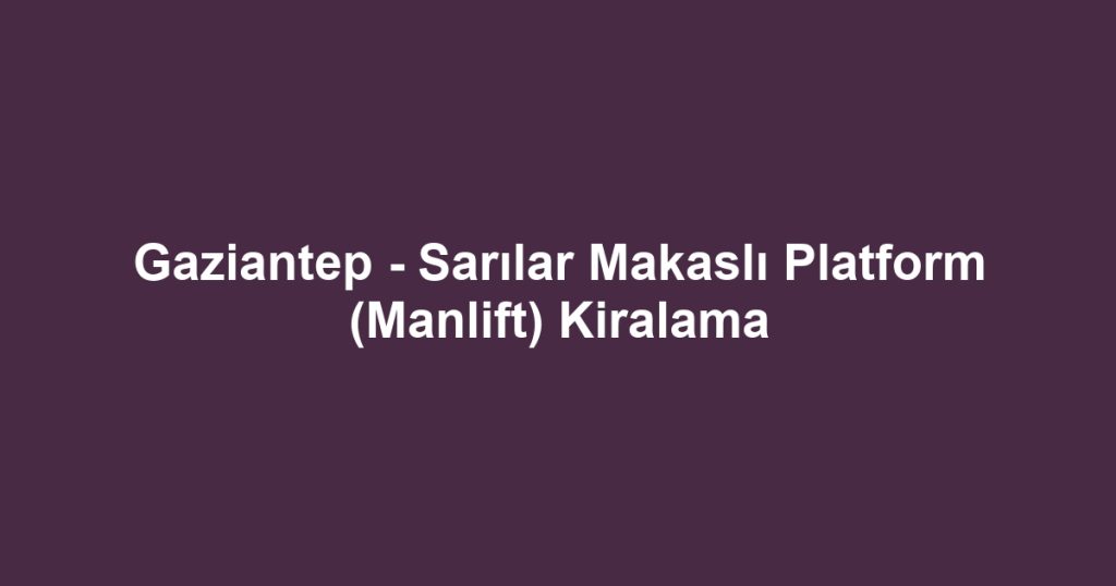 Gaziantep - Sarılar Makaslı Platform (Manlift) Kiralama