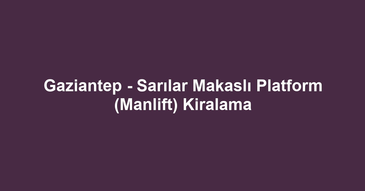 Gaziantep - Sarılar Makaslı Platform (Manlift) Kiralama