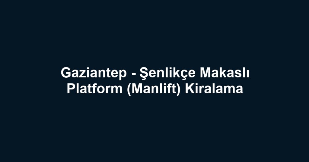 Gaziantep - Şenlikçe Makaslı Platform (Manlift) Kiralama