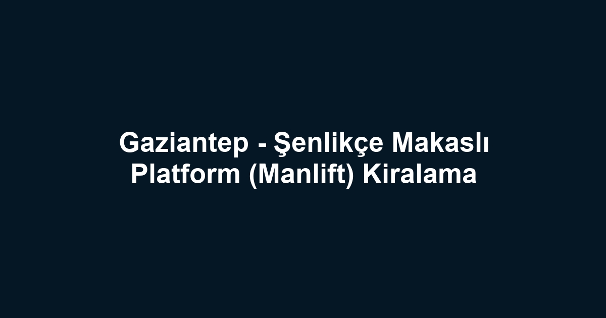 Gaziantep - Şenlikçe Makaslı Platform (Manlift) Kiralama