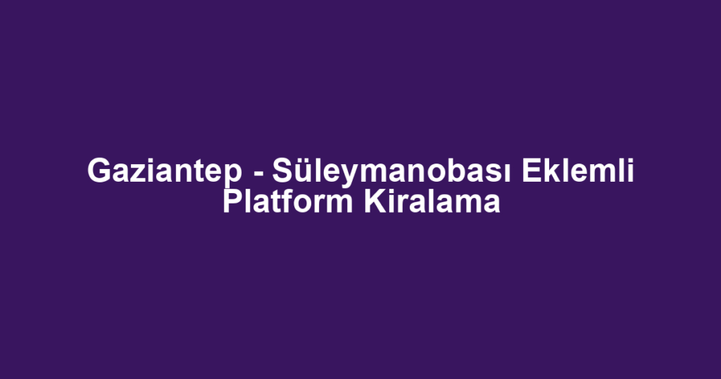 Gaziantep - Süleymanobası Eklemli Platform Kiralama