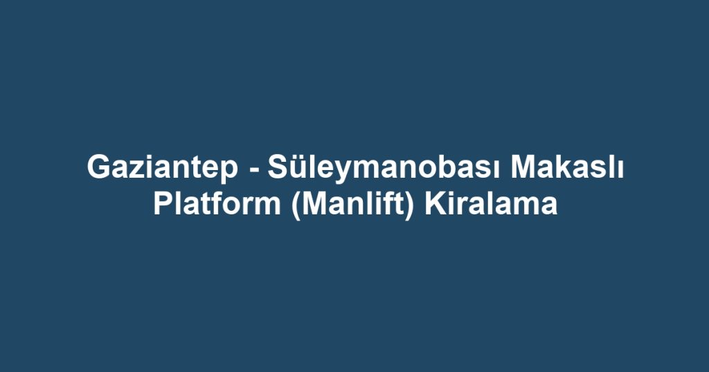 Gaziantep - Süleymanobası Makaslı Platform (Manlift) Kiralama
