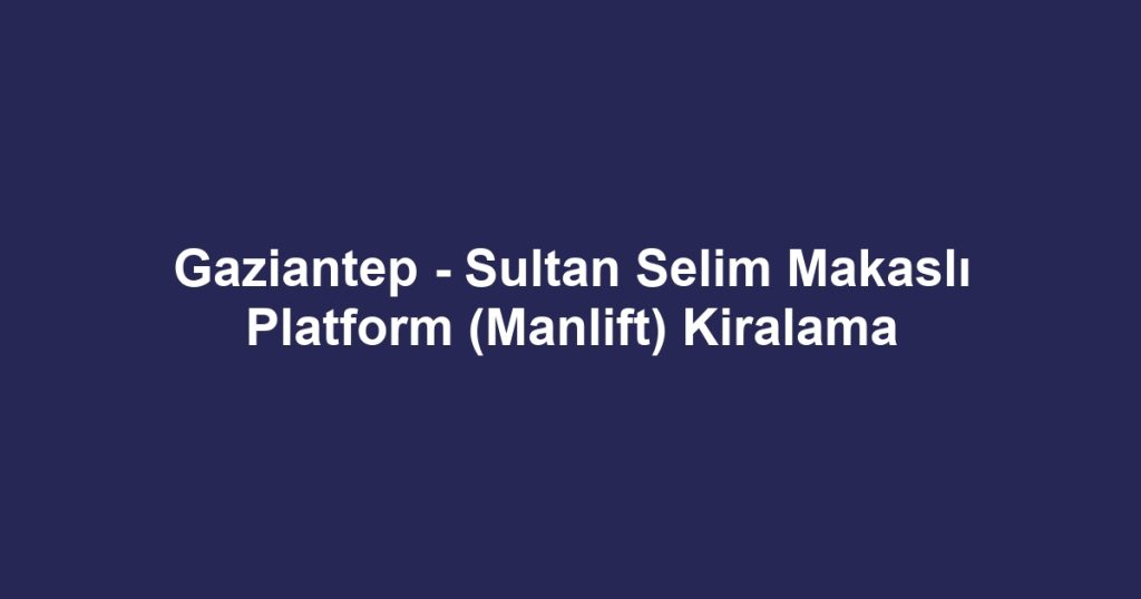 Gaziantep - Sultan Selim Makaslı Platform (Manlift) Kiralama