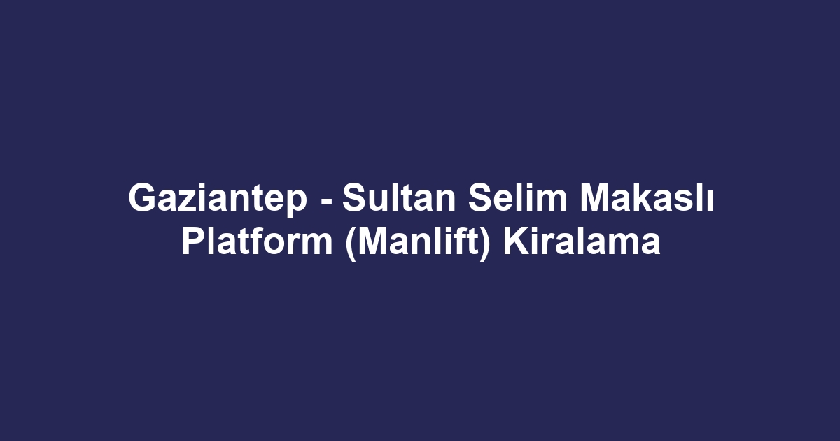Gaziantep - Sultan Selim Makaslı Platform (Manlift) Kiralama