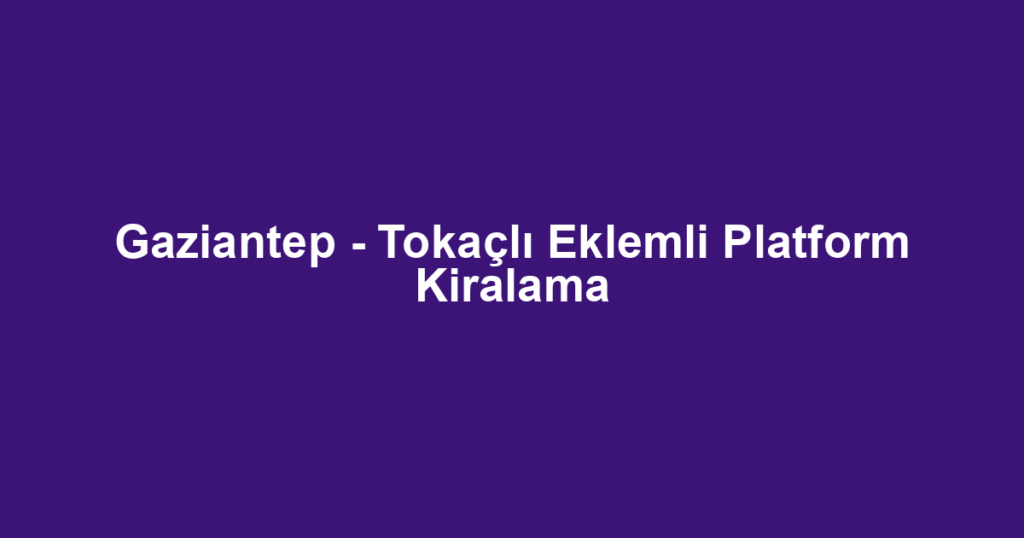 Gaziantep - Tokaçlı Eklemli Platform Kiralama
