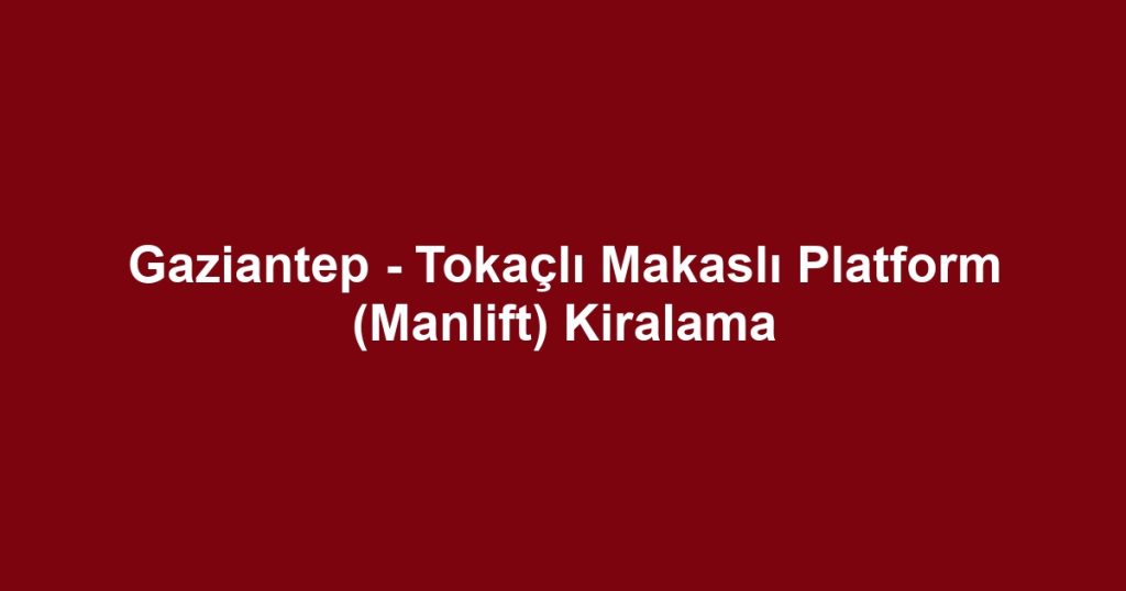 Gaziantep - Tokaçlı Makaslı Platform (Manlift) Kiralama