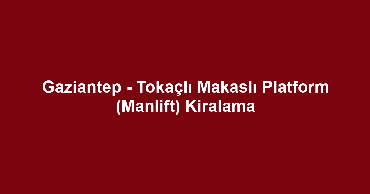 Gaziantep - Tokaçlı Makaslı Platform (Manlift) Kiralama