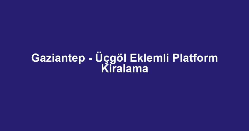 Gaziantep - Üçgöl Eklemli Platform Kiralama