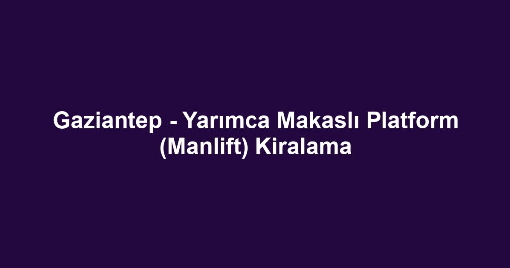 Gaziantep - Yarımca Makaslı Platform (Manlift) Kiralama