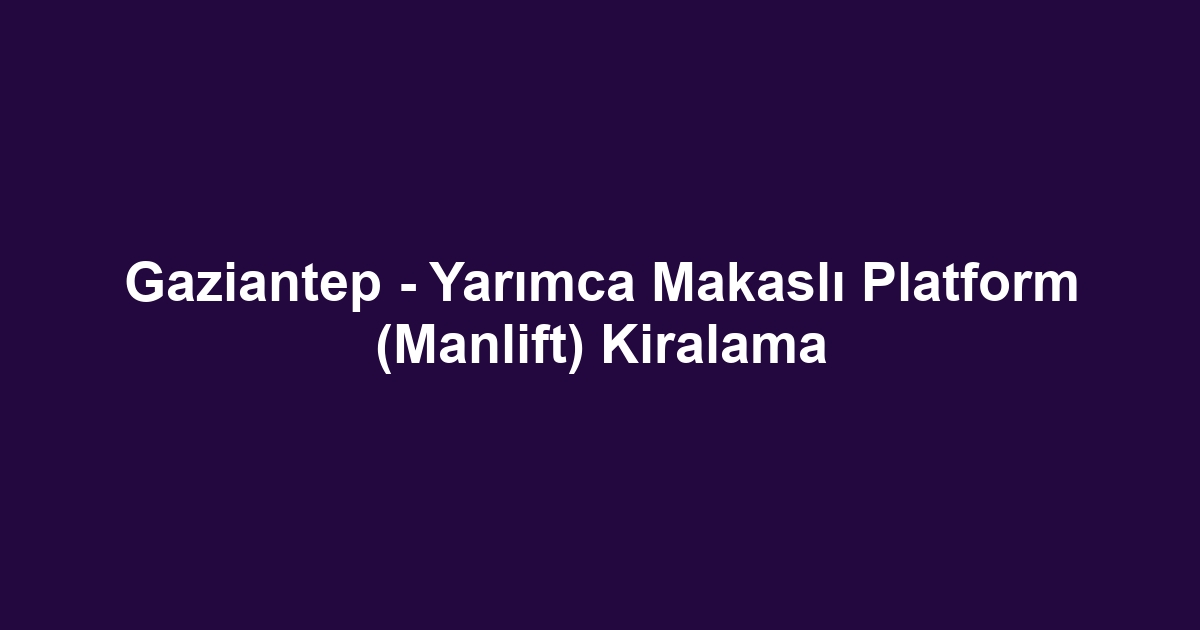 Gaziantep - Yarımca Makaslı Platform (Manlift) Kiralama