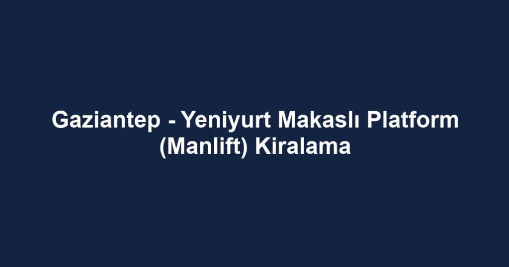 Gaziantep - Yeniyurt Makaslı Platform (Manlift) Kiralama