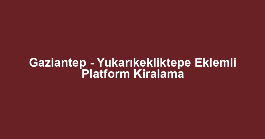 Gaziantep - Yukarıkekliktepe Eklemli Platform Kiralama