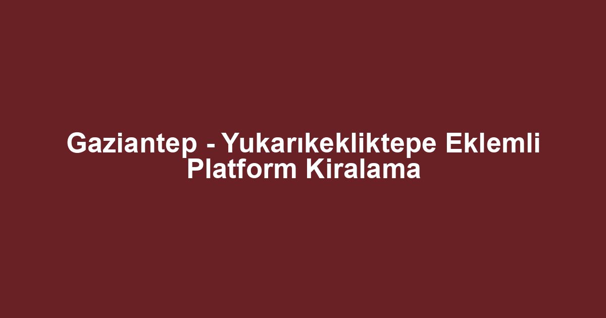 Gaziantep - Yukarıkekliktepe Eklemli Platform Kiralama