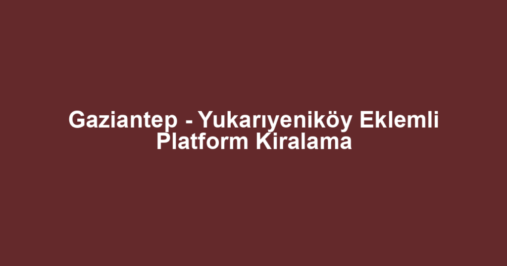 Gaziantep - Yukarıyeniköy Eklemli Platform Kiralama