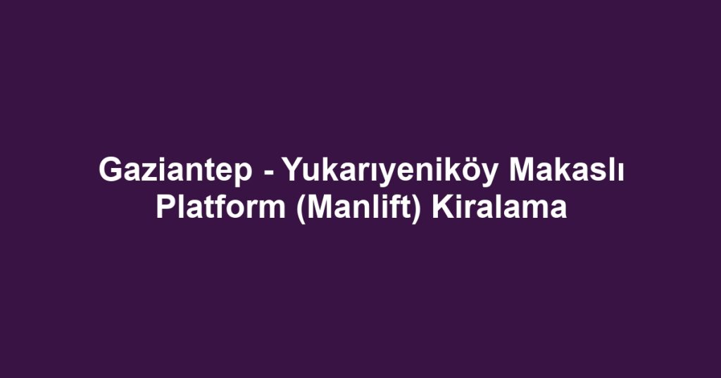 Gaziantep - Yukarıyeniköy Makaslı Platform (Manlift) Kiralama