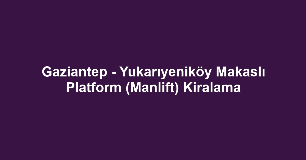 Gaziantep - Yukarıyeniköy Makaslı Platform (Manlift) Kiralama