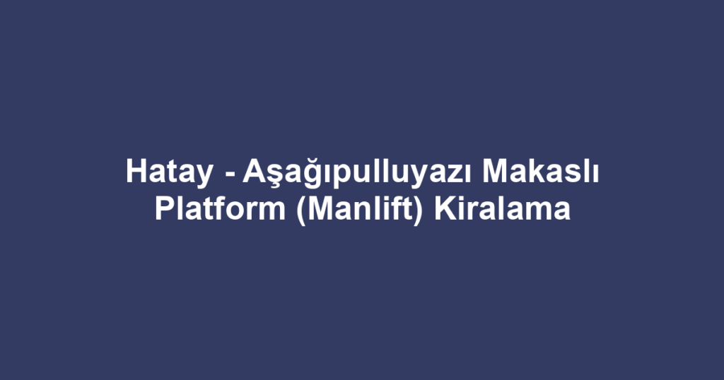 Hatay - Aşağıpulluyazı Makaslı Platform (Manlift) Kiralama