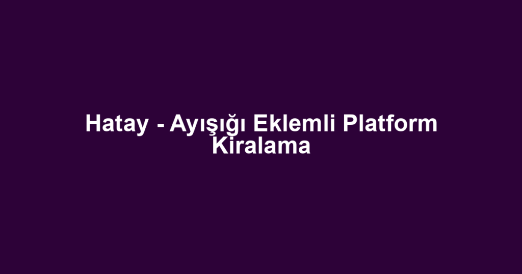 Hatay - Ayışığı Eklemli Platform Kiralama