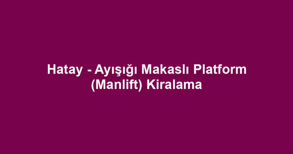 Hatay - Ayışığı Makaslı Platform (Manlift) Kiralama