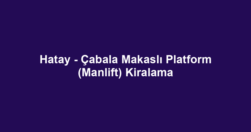 Hatay - Çabala Makaslı Platform (Manlift) Kiralama