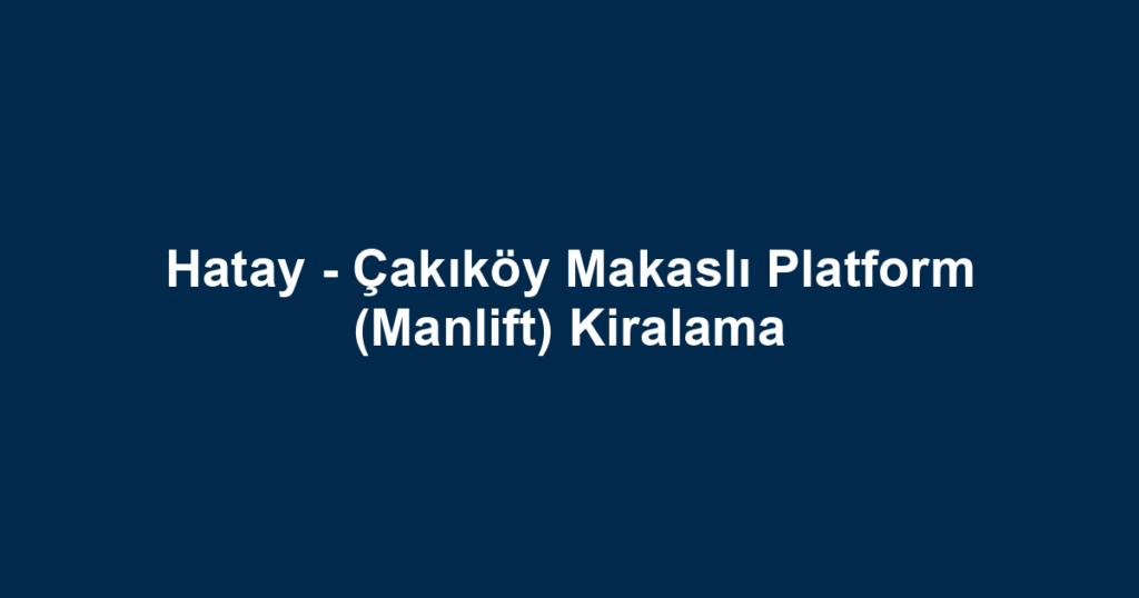 Hatay - Çakıköy Makaslı Platform (Manlift) Kiralama