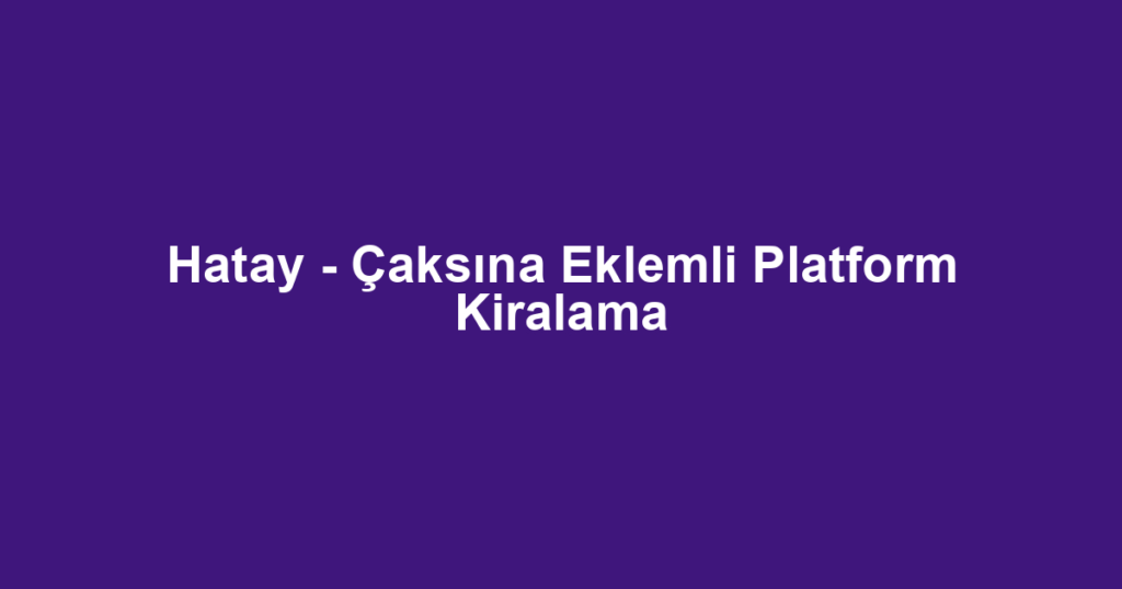 Hatay - Çaksına Eklemli Platform Kiralama
