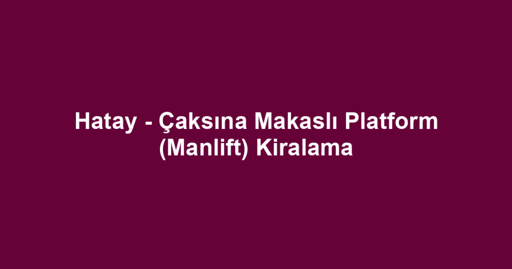 Hatay - Çaksına Makaslı Platform (Manlift) Kiralama