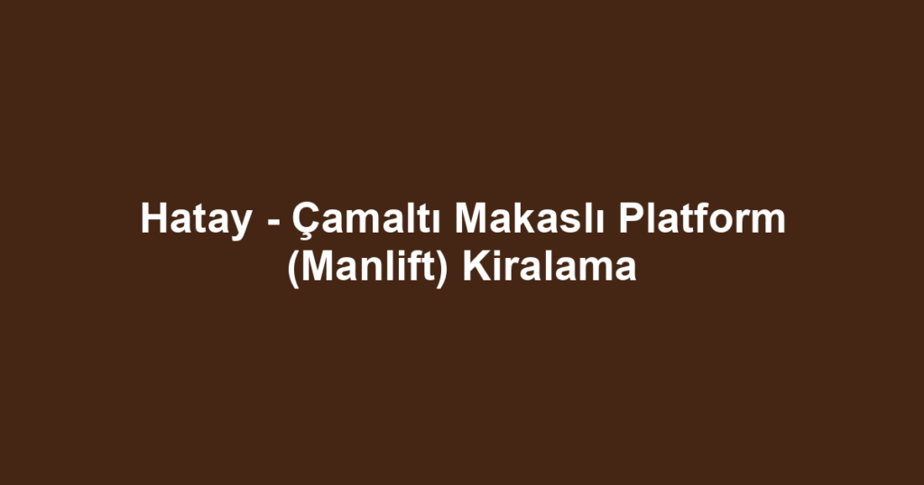 Hatay - Çamaltı Makaslı Platform (Manlift) Kiralama