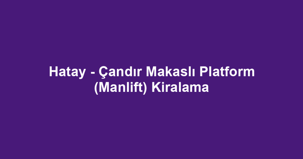 Hatay - Çandır Makaslı Platform (Manlift) Kiralama