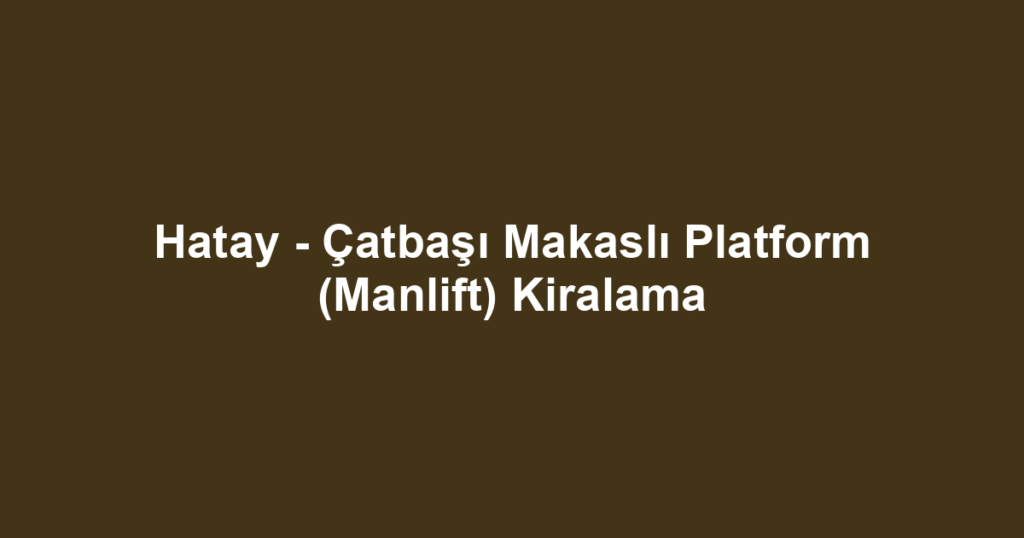 Hatay - Çatbaşı Makaslı Platform (Manlift) Kiralama