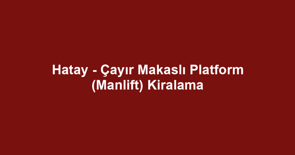 Hatay - Çayır Makaslı Platform (Manlift) Kiralama