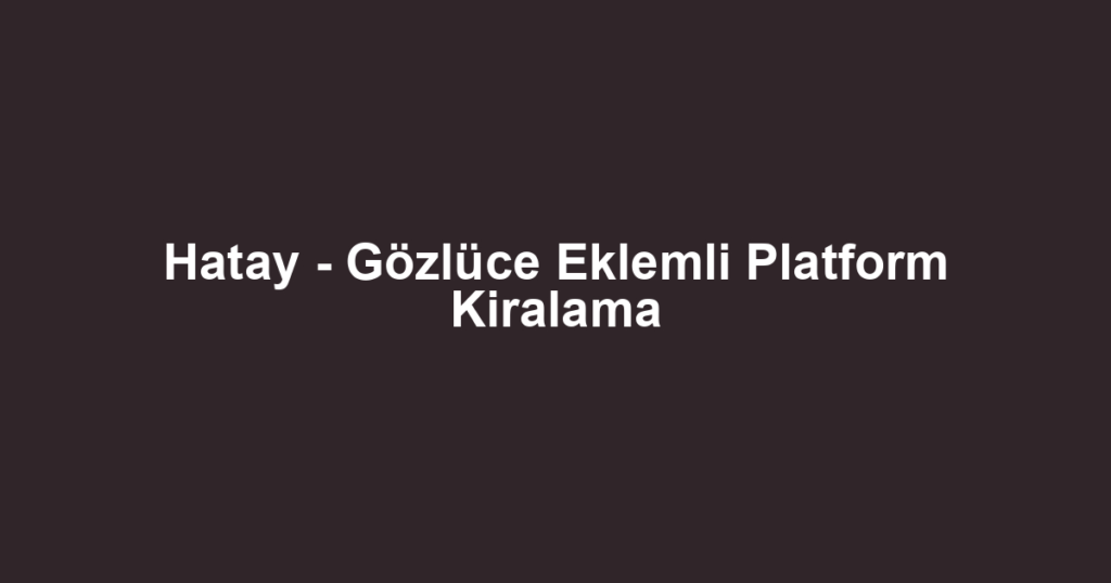 Hatay - Gözlüce Eklemli Platform Kiralama