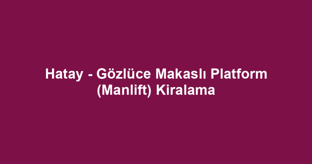 Hatay - Gözlüce Makaslı Platform (Manlift) Kiralama