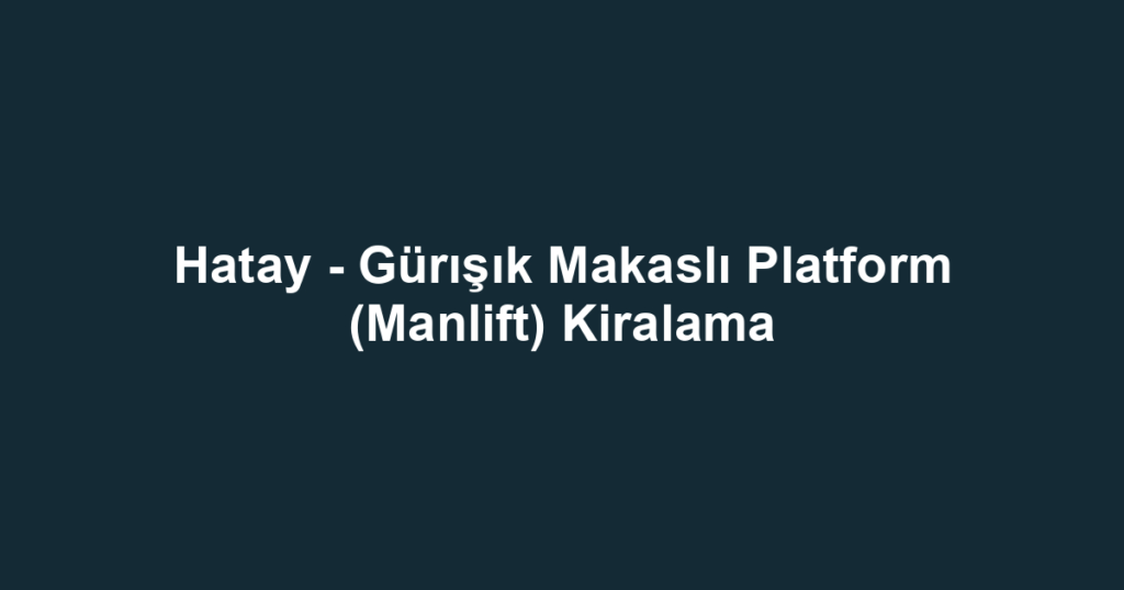 Hatay - Gürışık Makaslı Platform (Manlift) Kiralama