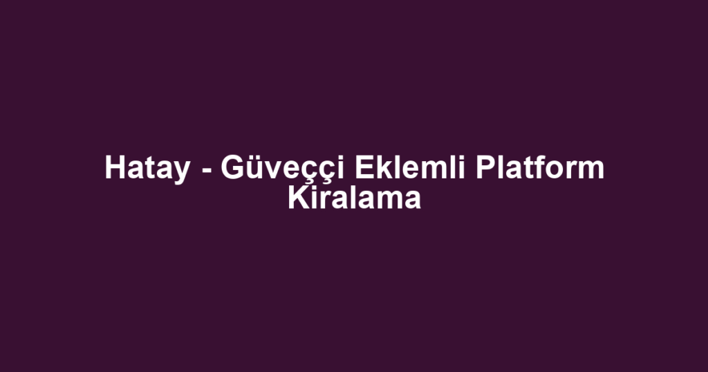 Hatay - Güveççi Eklemli Platform Kiralama