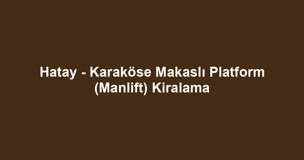 Hatay - Karaköse Makaslı Platform (Manlift) Kiralama